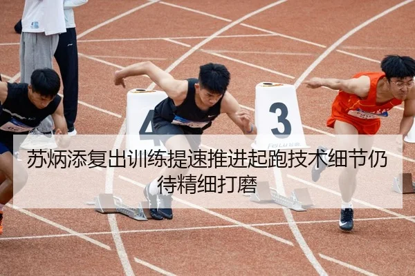苏炳添复出训练提速推进起跑技术细节仍待精细打磨