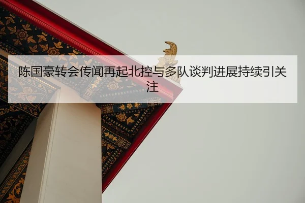 陈国豪转会传闻再起北控与多队谈判进展持续引关注