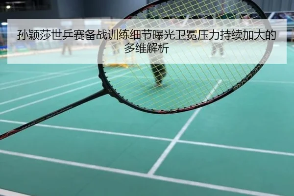 孙颖莎世乒赛备战训练细节曝光卫冕压力持续加大的多维解析